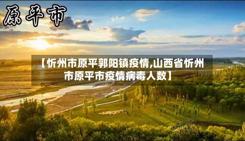 【忻州市原平郭阳镇疫情,山西省忻州市原平市疫情病毒人数】