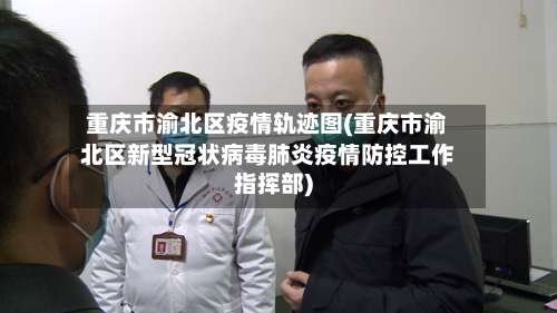 重庆市渝北区疫情轨迹图(重庆市渝北区新型冠状病毒肺炎疫情防控工作指挥部)