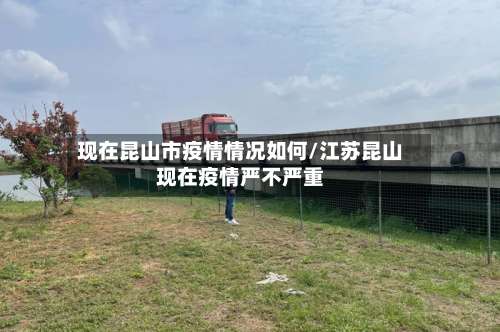 现在昆山市疫情情况如何/江苏昆山现在疫情严不严重