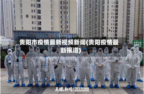 贵阳市疫情最新视频新闻(贵阳疫情最新报道)