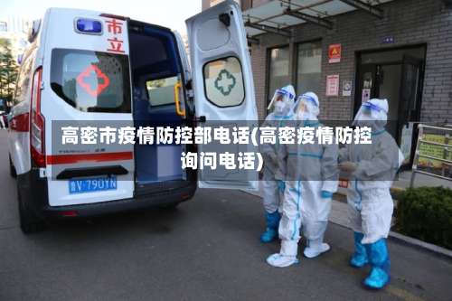 高密市疫情防控部电话(高密疫情防控询问电话)