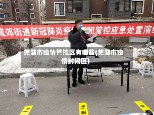 芜湖市疫情管控区有哪些(芜湖市疫情封闭区)