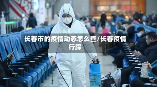 长春市的疫情动态怎么查/长春疫情行踪