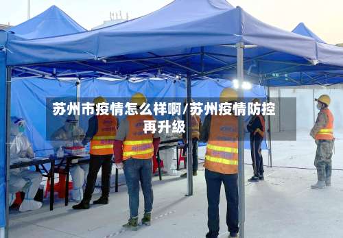 苏州市疫情怎么样啊/苏州疫情防控再升级