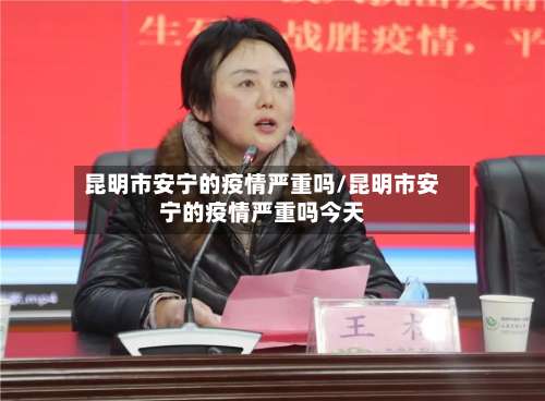 昆明市安宁的疫情严重吗/昆明市安宁的疫情严重吗今天