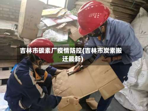 吉林市碳素厂疫情防控(吉林市炭素搬迁最新)
