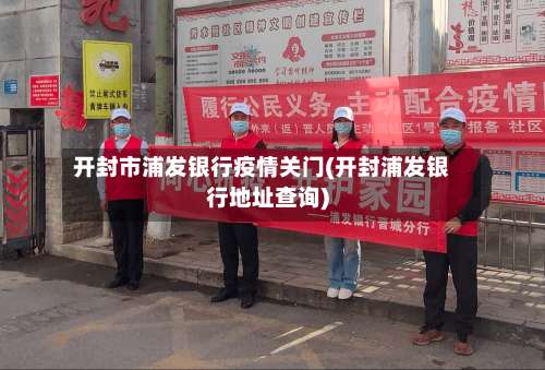 开封市浦发银行疫情关门(开封浦发银行地址查询)