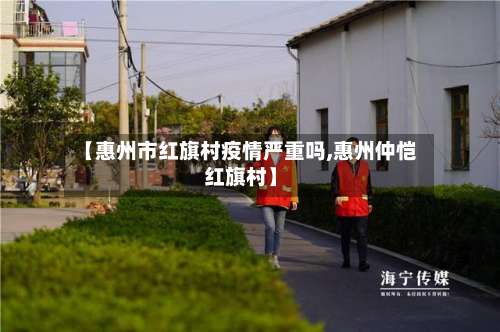 【惠州市红旗村疫情严重吗,惠州仲恺红旗村】