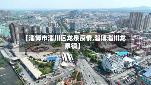 【淄博市淄川区龙泉疫情,淄博淄川龙泉镇】