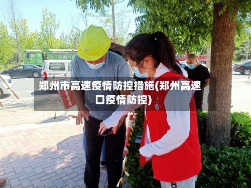 郑州市高速疫情防控措施(郑州高速口疫情防控)
