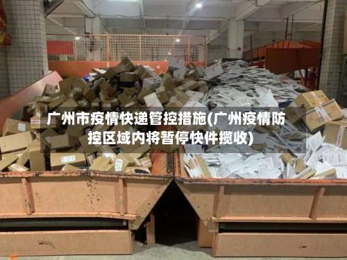 广州市疫情快递管控措施(广州疫情防控区域内将暂停快件揽收)