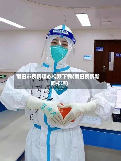 莆田市疫情暖心视频下载(莆田疫情新闻报道)