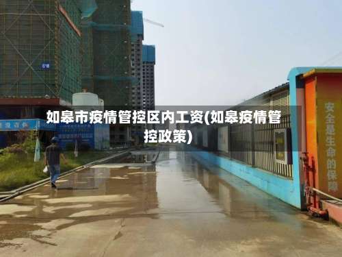 如皋市疫情管控区内工资(如皋疫情管控政策)