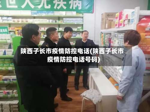 陕西子长市疫情防控电话(陕西子长市疫情防控电话号码)