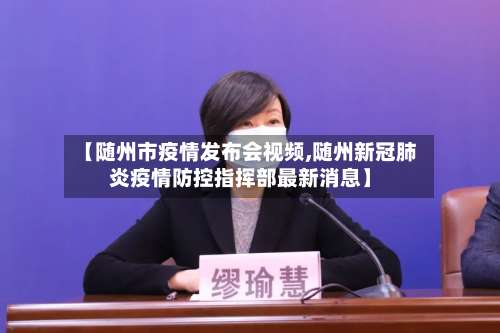 【随州市疫情发布会视频,随州新冠肺炎疫情防控指挥部最新消息】