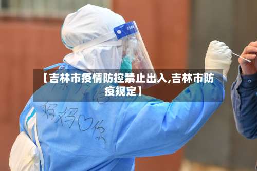 【吉林市疫情防控禁止出入,吉林市防疫规定】
