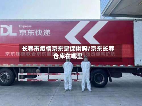 长春市疫情京东是保供吗/京东长春仓库在哪里