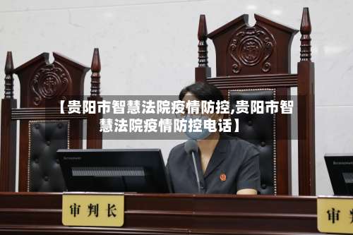 【贵阳市智慧法院疫情防控,贵阳市智慧法院疫情防控电话】