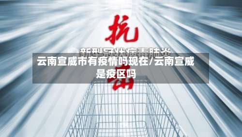 云南宣威市有疫情吗现在/云南宣威是疫区吗