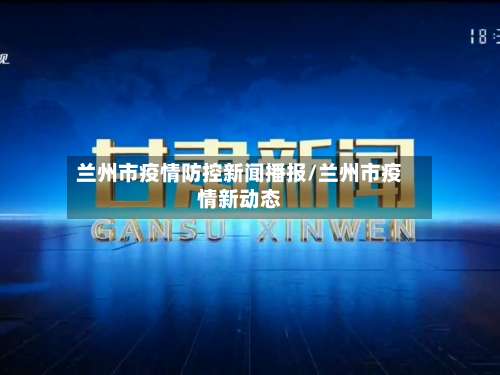 兰州市疫情防控新闻播报/兰州市疫情新动态