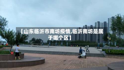 【山东临沂市南坊疫情,临沂南坊是属于哪个区】