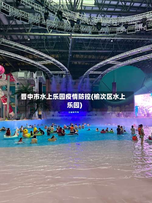 晋中市水上乐园疫情防控(榆次区水上乐园)