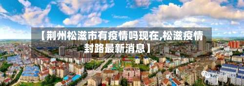 【荆州松滋市有疫情吗现在,松滋疫情封路最新消息】