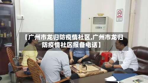 【广州市龙归防疫情社区,广州市龙归防疫情社区报备电话】