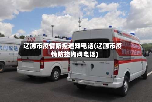 辽源市疫情防控通知电话(辽源市疫情防控询问电话)-第2张图片