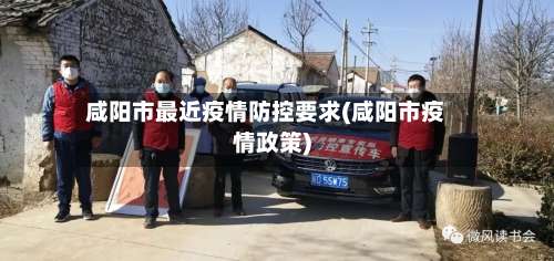 咸阳市最近疫情防控要求(咸阳市疫情政策)