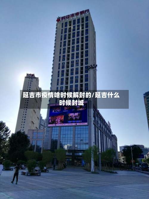 延吉市疫情啥时候解封的/延吉什么时候封城