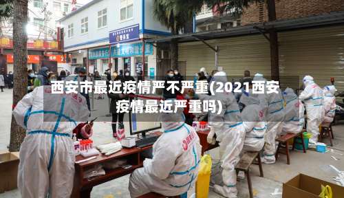 西安市最近疫情严不严重(2021西安疫情最近严重吗)-第2张图片