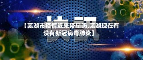 【芜湖市疫情近来带星吗,芜湖现在有没有新冠病毒肺炎】