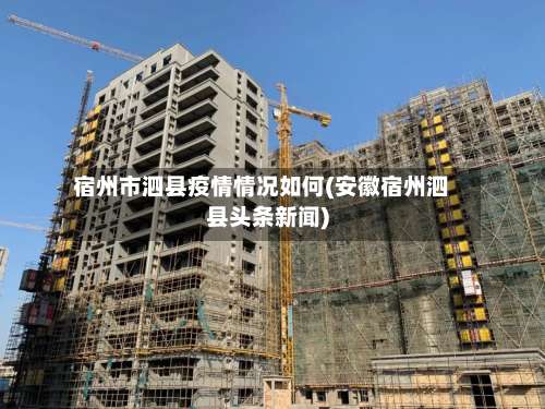 宿州市泗县疫情情况如何(安徽宿州泗县头条新闻)