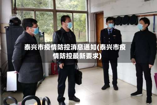 泰兴市疫情防控消息通知(泰兴市疫情防控最新要求)