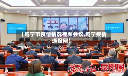 【咸宁市疫情情况视频会议,咸宁疫情通报网】