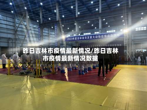 昨日吉林市疫情最新情况/昨日吉林市疫情最新情况数据
