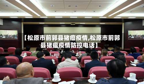 【松原市前郭县猪瘟疫情,松原市前郭县猪瘟疫情防控电话】
