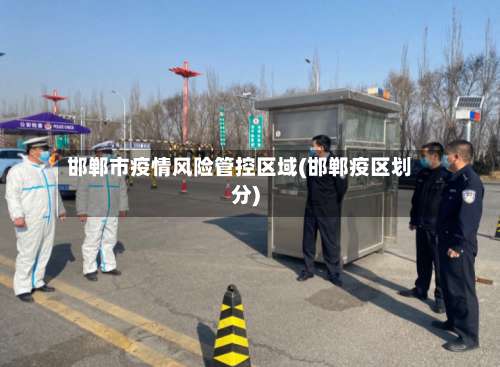 邯郸市疫情风险管控区域(邯郸疫区划分)