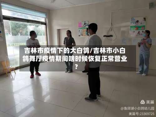 吉林市疫情下的大白鸽/吉林市小白鸽舞厅疫情期间啥时候恢复正常营业?