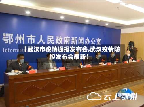 【武汉市疫情通报发布会,武汉疫情防控发布会最新】