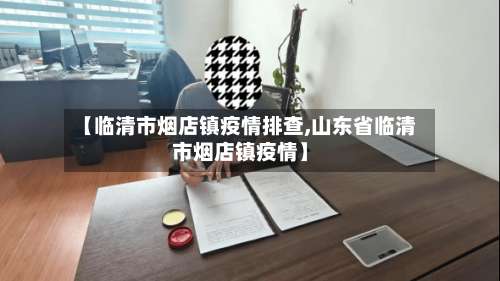 【临清市烟店镇疫情排查,山东省临清市烟店镇疫情】