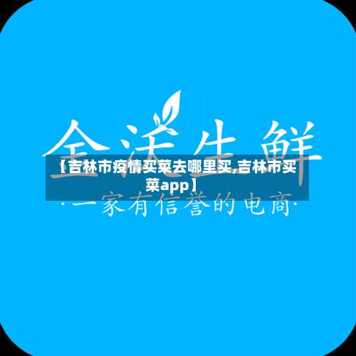 【吉林市疫情买菜去哪里买,吉林市买菜app】