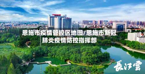 恩施市疫情管控区地图/恩施市新冠肺炎疫情防控指挥部