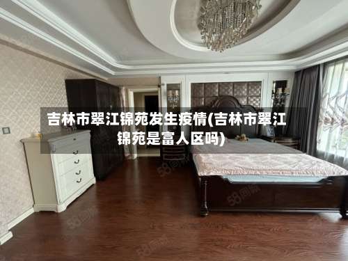 吉林市翠江锦苑发生疫情(吉林市翠江锦苑是富人区吗)-第2张图片