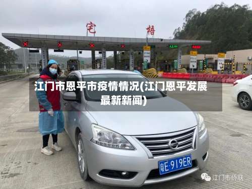 江门市恩平市疫情情况(江门恩平发展最新新闻)-第3张图片