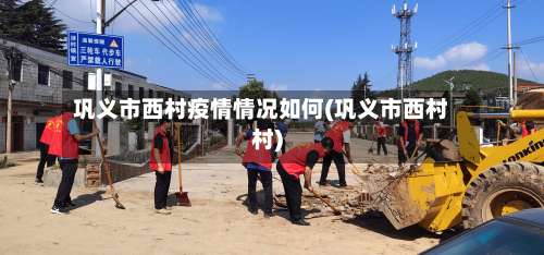 巩义市西村疫情情况如何(巩义市西村村)-第3张图片