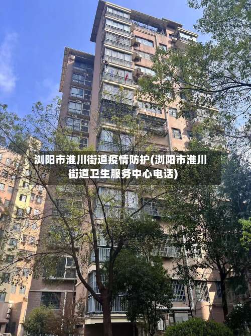 浏阳市淮川街道疫情防护(浏阳市淮川街道卫生服务中心电话)