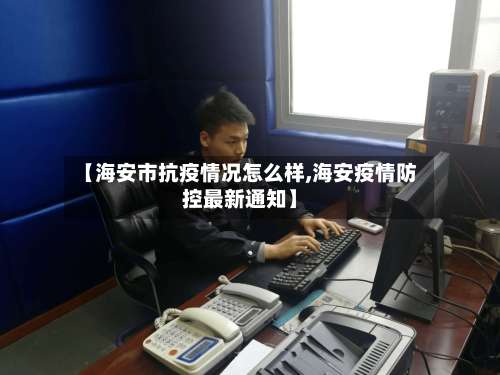 【海安市抗疫情况怎么样,海安疫情防控最新通知】-第2张图片