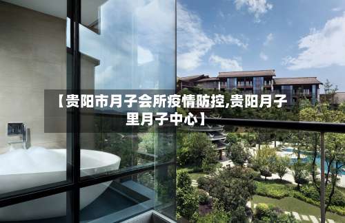 【贵阳市月子会所疫情防控,贵阳月子里月子中心】